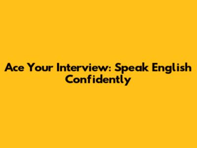 Ace Your Interview: Speak English Confidently