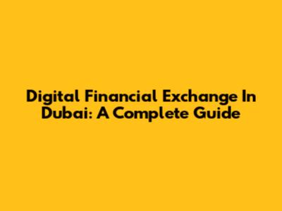 Digital Financial Exchange In Dubai: A Complete Guide