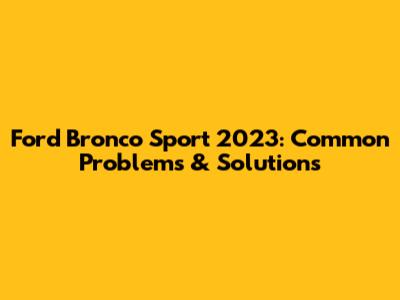 Ford Bronco Sport 2023: Common Problems & Solutions