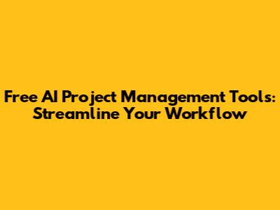 Free AI Project Management Tools: Streamline Your Workflow