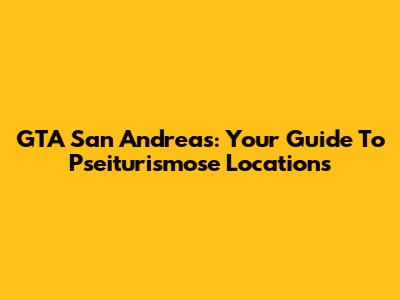 GTA San Andreas: Your Guide To Pseiturismose Locations