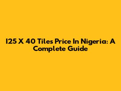 I25 X 40 Tiles Price In Nigeria: A Complete Guide