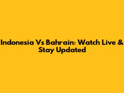 Indonesia Vs Bahrain: Watch Live & Stay Updated
