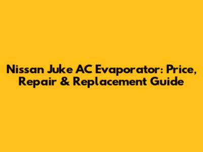 Nissan Juke AC Evaporator: Price, Repair & Replacement Guide