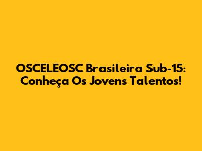 OSCELEOSC Brasileira Sub-15: Conheça Os Jovens Talentos!
