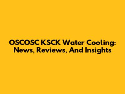 OSCOSC KSCK Water Cooling: News, Reviews, And Insights