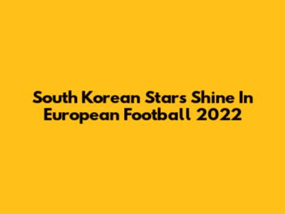 South Korean Stars Shine In European Football 2022