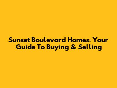 Sunset Boulevard Homes: Your Guide To Buying & Selling
