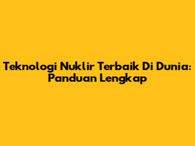 Teknologi Nuklir Terbaik Di Dunia: Panduan Lengkap
