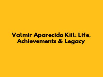 Valmir Aparecido Kiil: Life, Achievements & Legacy